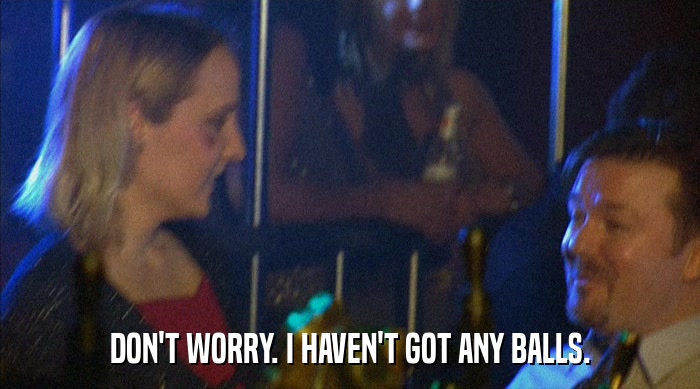 DON'T WORRY. I HAVEN'T GOT ANY BALLS.  