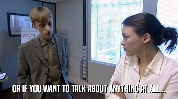 OR IF YOU WANT TO TALK ABOUT ANYTHING AT ALL...  