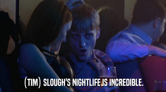 (TIM) SLOUGH'S NIGHTLIFE IS INCREDIBLE.  