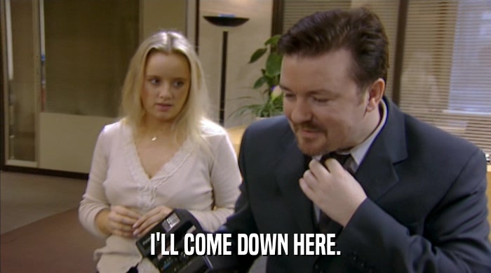 I'LL COME DOWN HERE.  