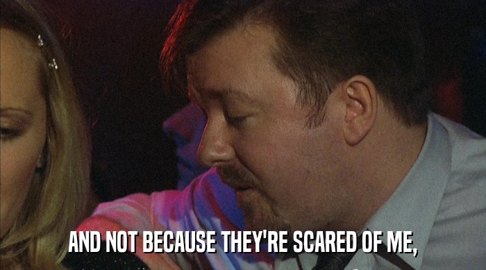 AND NOT BECAUSE THEY'RE SCARED OF ME,  