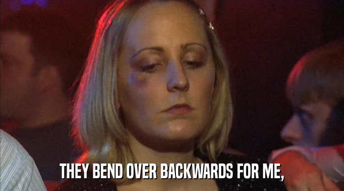 THEY BEND OVER BACKWARDS FOR ME,  