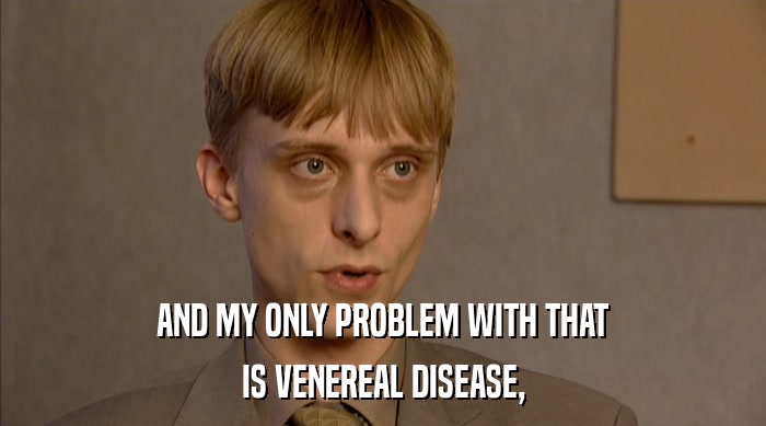 AND MY ONLY PROBLEM WITH THAT
 IS VENEREAL DISEASE, 