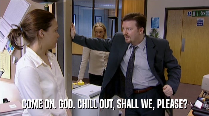 COME ON. GOD. CHILL OUT, SHALL WE, PLEASE?  