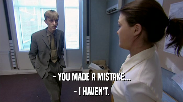 - YOU MADE A MISTAKE... - I HAVEN'T. 