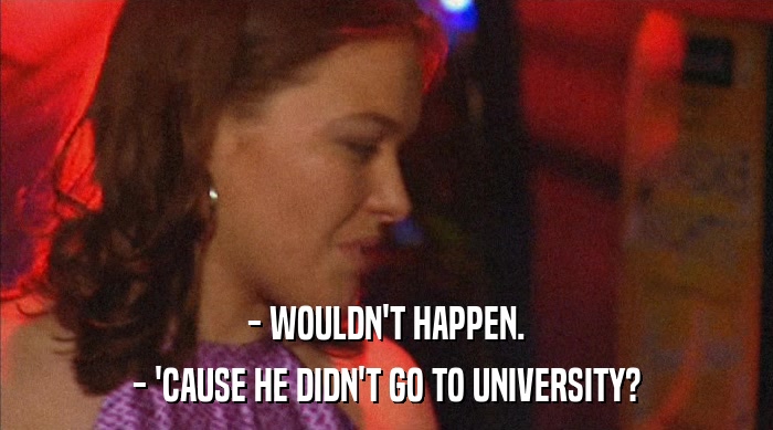 - WOULDN'T HAPPEN. - 'CAUSE HE DIDN'T GO TO UNIVERSITY? 