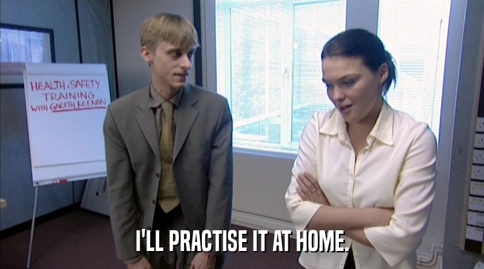 I'LL PRACTISE IT AT HOME.  