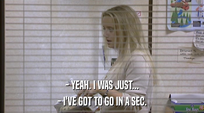 - YEAH. I WAS JUST... - I'VE GOT TO GO IN A SEC. 
