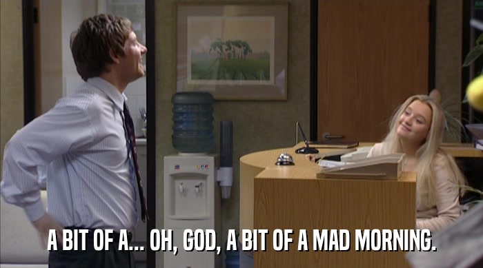 A BIT OF A... OH, GOD, A BIT OF A MAD MORNING.  