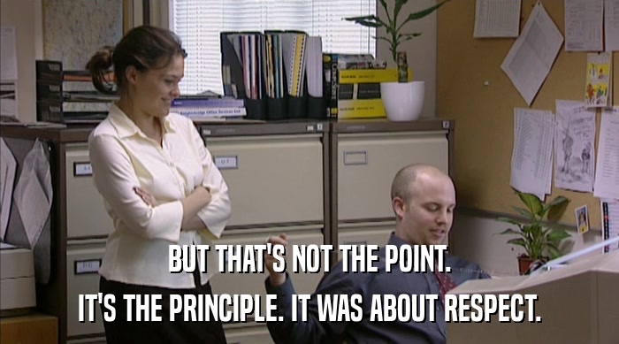 BUT THAT'S NOT THE POINT. IT'S THE PRINCIPLE. IT WAS ABOUT RESPECT. 