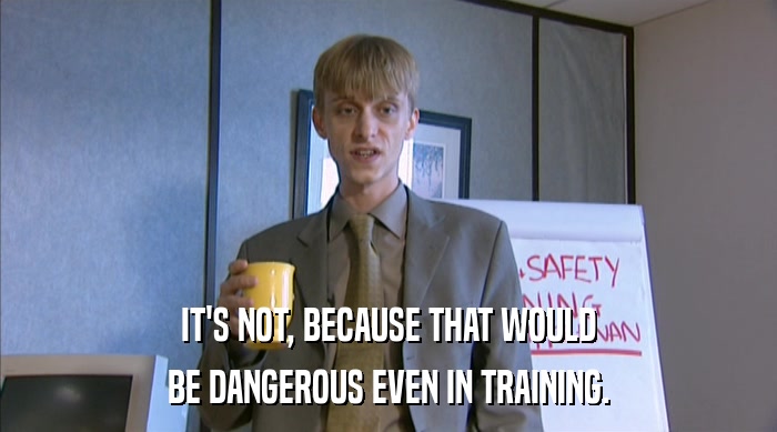IT'S NOT, BECAUSE THAT WOULD BE DANGEROUS EVEN IN TRAINING. 