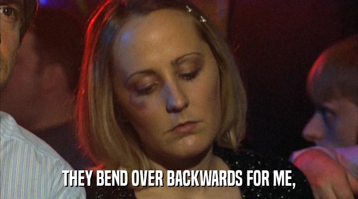 THEY BEND OVER BACKWARDS FOR ME,  