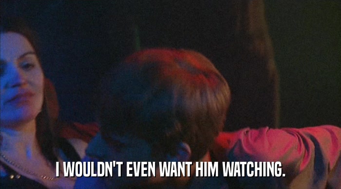 I WOULDN'T EVEN WANT HIM WATCHING.  