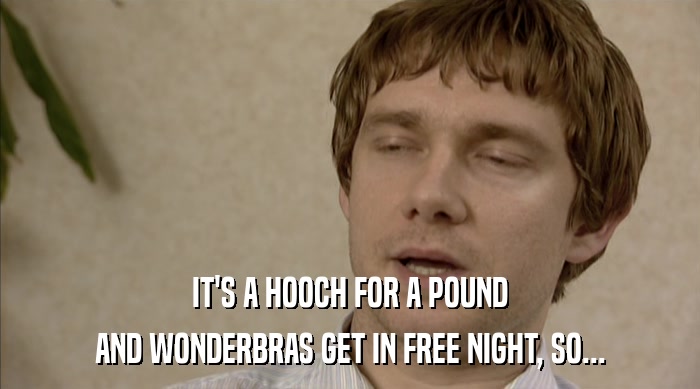IT'S A HOOCH FOR A POUND
 AND WONDERBRAS GET IN FREE NIGHT, SO... 