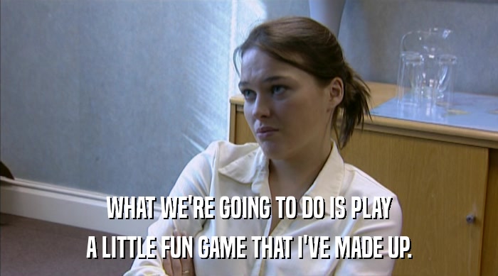 WHAT WE'RE GOING TO DO IS PLAY A LITTLE FUN GAME THAT I'VE MADE UP. 