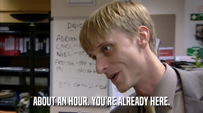 ABOUT AN HOUR. YOU'RE ALREADY HERE.  