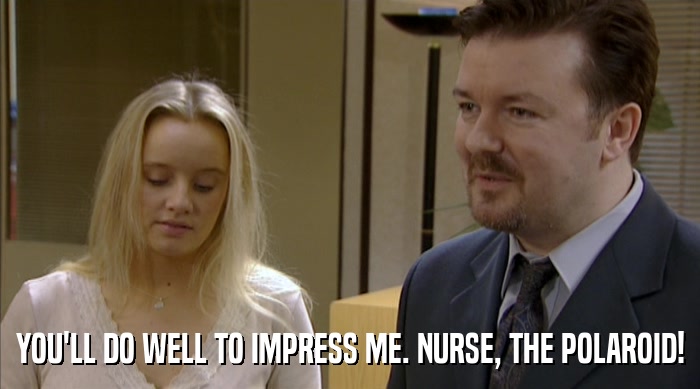 YOU'LL DO WELL TO IMPRESS ME. NURSE, THE POLAROID!  
