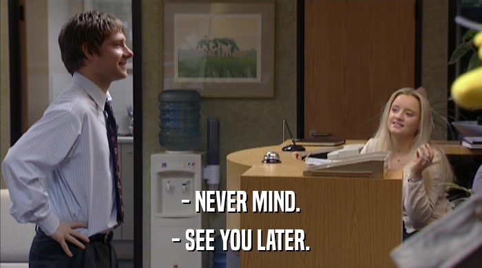 - NEVER MIND. - SEE YOU LATER. 