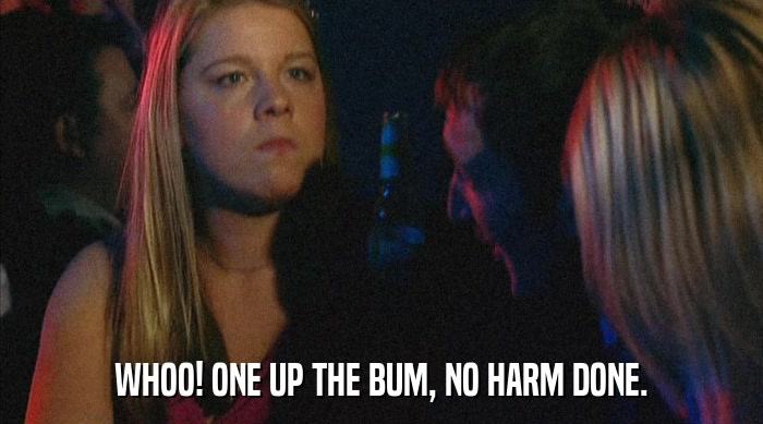 WHOO! ONE UP THE BUM, NO HARM DONE.  