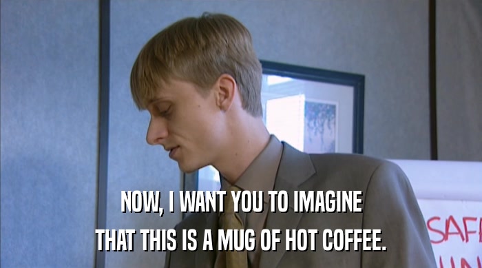 NOW, I WANT YOU TO IMAGINE THAT THIS IS A MUG OF HOT COFFEE. 