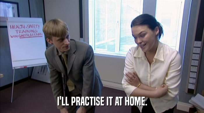 I'LL PRACTISE IT AT HOME.  