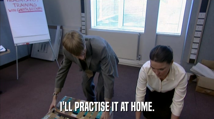 I'LL PRACTISE IT AT HOME.  