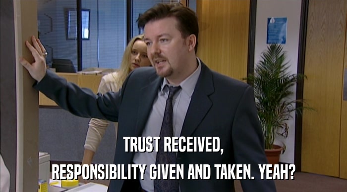 TRUST RECEIVED,
 RESPONSIBILITY GIVEN AND TAKEN. YEAH? 