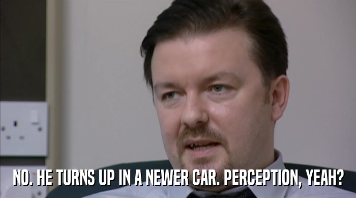 NO. HE TURNS UP IN A NEWER CAR. PERCEPTION, YEAH?  