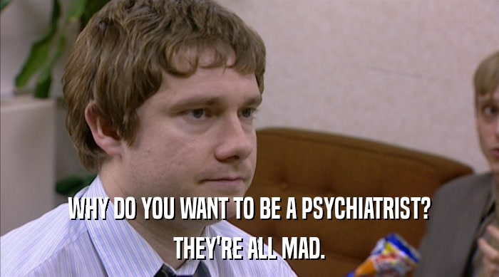 WHY DO YOU WANT TO BE A PSYCHIATRIST? THEY'RE ALL MAD. 