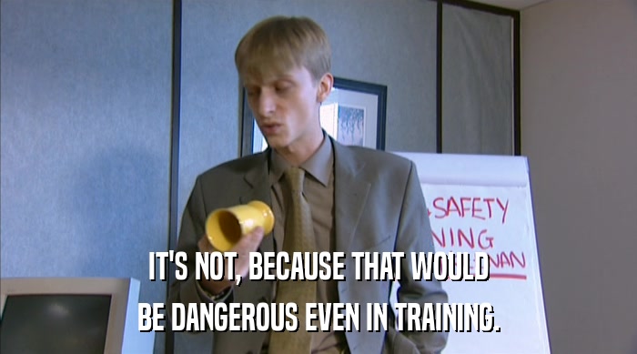 IT'S NOT, BECAUSE THAT WOULD BE DANGEROUS EVEN IN TRAINING. 
