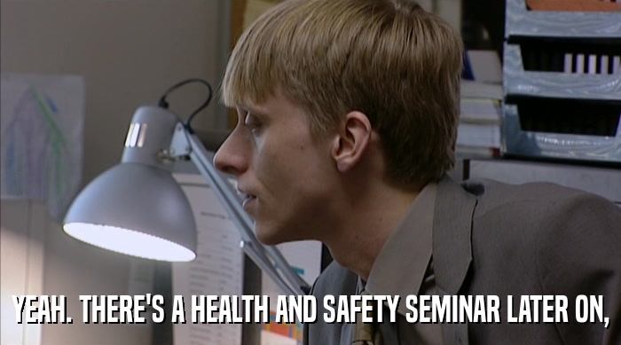 YEAH. THERE'S A HEALTH AND SAFETY SEMINAR LATER ON,  