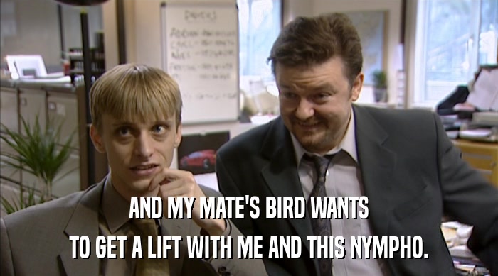 AND MY MATE'S BIRD WANTS TO GET A LIFT WITH ME AND THIS NYMPHO. 