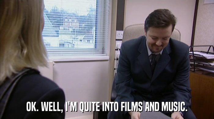 OK. WELL, I'M QUITE INTO FILMS AND MUSIC.  