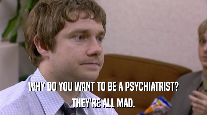 WHY DO YOU WANT TO BE A PSYCHIATRIST? THEY'RE ALL MAD. 