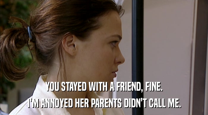 YOU STAYED WITH A FRIEND, FINE. I'M ANNOYED HER PARENTS DIDN'T CALL ME. 