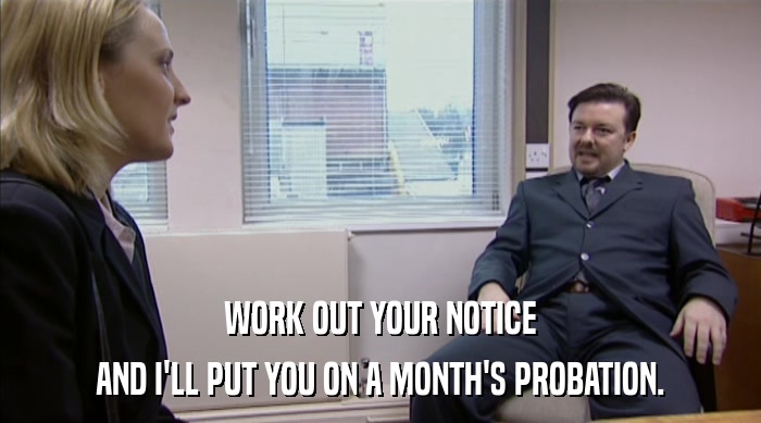 WORK OUT YOUR NOTICE AND I'LL PUT YOU ON A MONTH'S PROBATION. 