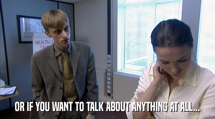 OR IF YOU WANT TO TALK ABOUT ANYTHING AT ALL...  