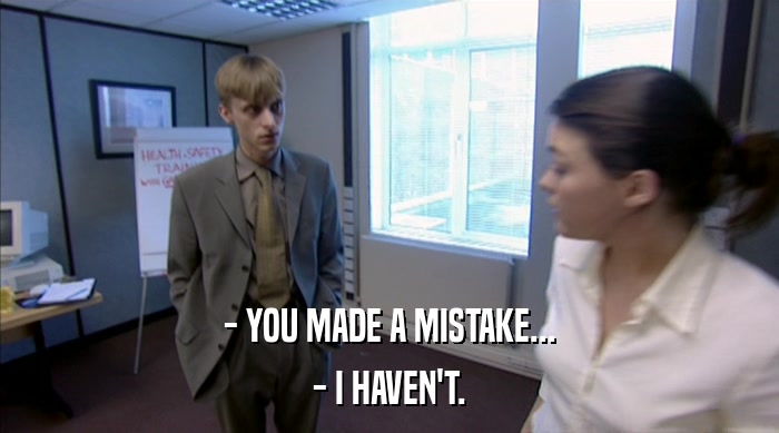 - YOU MADE A MISTAKE... - I HAVEN'T. 