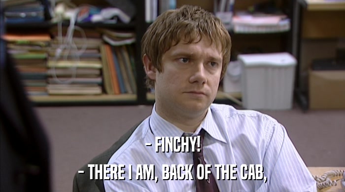 - FINCHY!
 - THERE I AM, BACK OF THE CAB, 