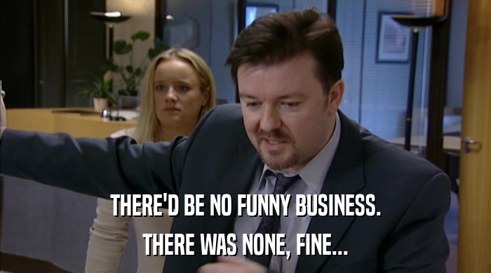 THERE'D BE NO FUNNY BUSINESS.
 THERE WAS NONE, FINE... 