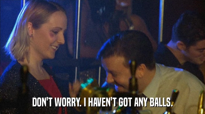 DON'T WORRY. I HAVEN'T GOT ANY BALLS.  