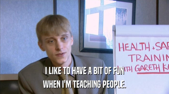 I LIKE TO HAVE A BIT OF FUN WHEN I'M TEACHING PEOPLE. 