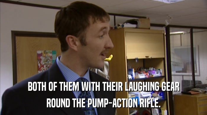 BOTH OF THEM WITH THEIR LAUGHING GEAR
 ROUND THE PUMP-ACTION RIFLE. 