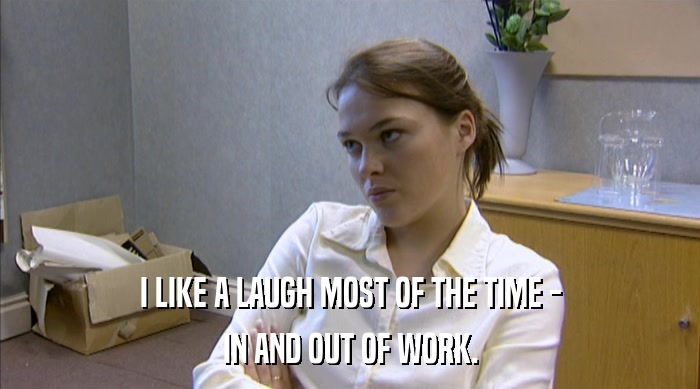 I LIKE A LAUGH MOST OF THE TIME - IN AND OUT OF WORK. 
