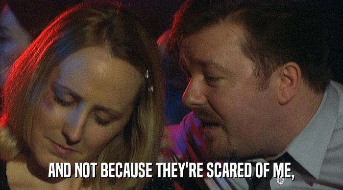 AND NOT BECAUSE THEY'RE SCARED OF ME,  