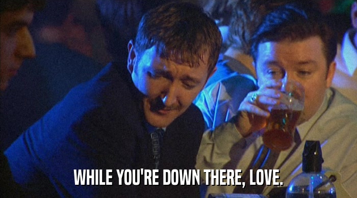 WHILE YOU'RE DOWN THERE, LOVE.  