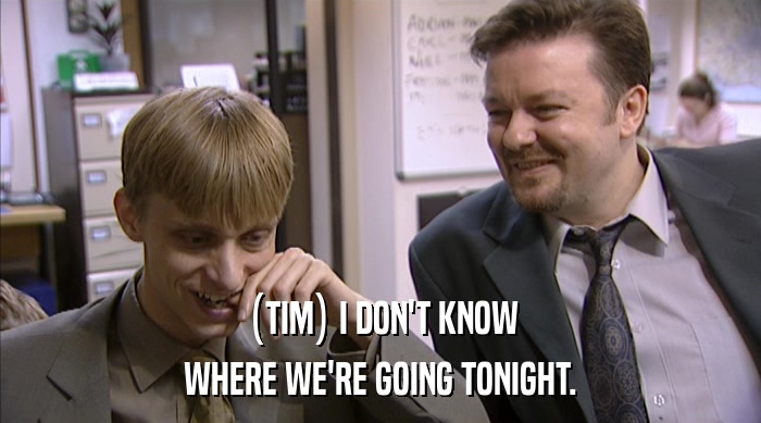 (TIM) I DON'T KNOW
 WHERE WE'RE GOING TONIGHT. 