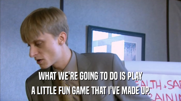 WHAT WE'RE GOING TO DO IS PLAY A LITTLE FUN GAME THAT I'VE MADE UP. 