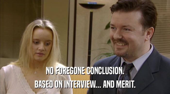 NO FOREGONE CONCLUSION. BASED ON INTERVIEW... AND MERIT. 