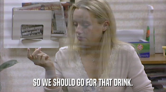 SO WE SHOULD GO FOR THAT DRINK.  